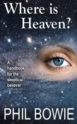 Where is Heaven?: A handbook for the skeptical believer. by Bowie, Phil