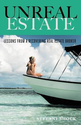 Unreal Estate: Lessons From A Recovering Real Estate Broker by Shock, Stefani