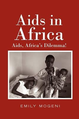 Aids in Africa: Aids, Africa's Dilemma! by Mogeni, Emily