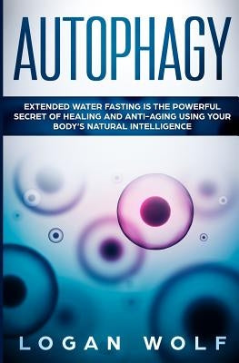 Autophagy: Extended Water Fasting Is The Powerful Secret of Healing and Anti-Aging Using Your Body's Natural Intelligence by Wolf, Logan