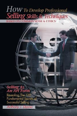 How to Develop Professional Selling Skills & Techniques Based on Common Sense & Ethics by Danna, Anthony J.