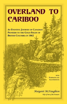 Overland to Cariboo: An Eventful Journey of Canadian Pioneers to the Gold-Fields of British Columbia in 1862 by McNaughton, Margaret
