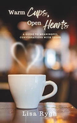 Warm Cups, Open Hearts: A Guide to Meaningful Conversations with Teens by Rygh, Lisa