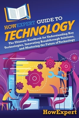 HowExpert Guide to Technology: The Ultimate Handbook for Understanding Key Technologies, Innovating Breakthrough Solutions, and Mastering the Future by Howexpert