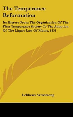 The Temperance Reformation: Its History From The Organization Of The First Temperance Society To The Adoption Of The Liquor Law Of Maine, 1851 by Armstrong, Lebbeus