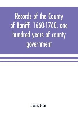 Records of the county of Baniff, 1660-1760, one hundred years of county government by Grant, James