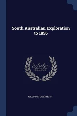 South Australian Exploration to 1856 by Gwenneth, Williams