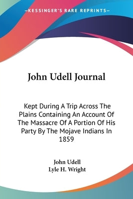 John Udell Journal: Kept During A Trip Across The Plains Containing An Account Of The Massacre Of A Portion Of His Party By The Mojave Ind by Udell, John