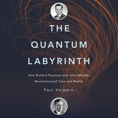 The Quantum Labyrinth: How Richard Feynman and John Wheeler Revolutionized Time and Reality by Halpern Phd, Paul