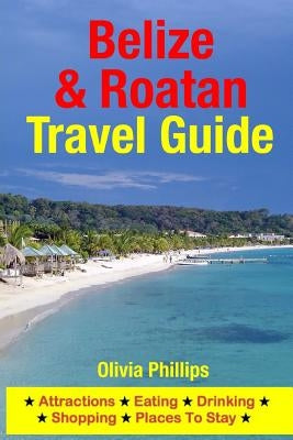Belize & Roatan Travel Guide: Attractions, Eating, Drinking, Shopping & Places To Stay by Phillips, Olivia