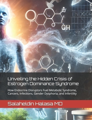 Unveiling the Hidden Crisis of Estrogen Dominance Syndrome: How Endocrine Disruptors Fuel Metabolic Syndrome, Cancers, Infections, Gender Dysphoria, a by Klatz, Ronald