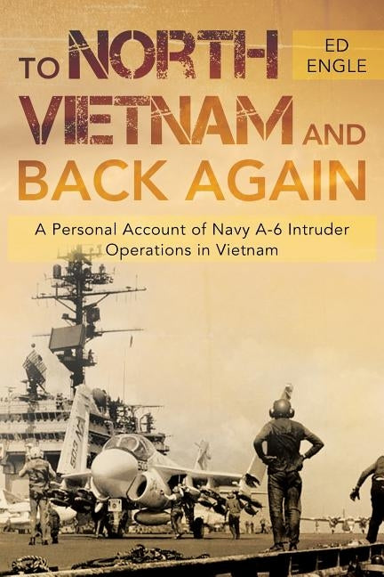 To North Vietnam and Back Again: A Personal Account of Navy A-6 Intruder Operations in Vietnam by Engle, Ed