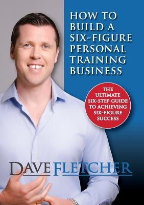 How to Build a Six-Figure Personal Training Business by Fletcher, Dave