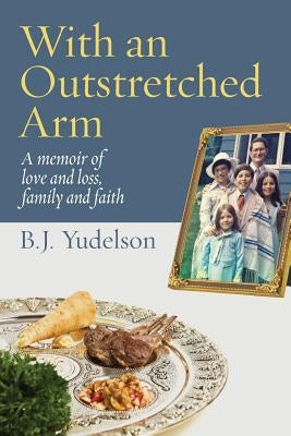 With an Outstretched Arm: A memoir of love and loss, family and faith by Yudelson, B. J.