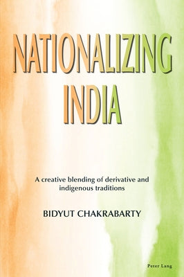 Nationalizing India: A creative blending of derivative and indigenous traditions by Chakrabarty, Bidyut