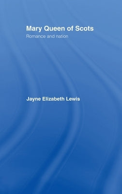 Mary Queen of Scots: Romance and Nation by Lewis, Jayne