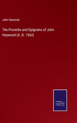 The Proverbs and Epigrams of John Heywood (A. D. 1562) by Heywood, John