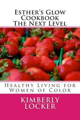 Esther's Glow Cookbook The Next Level: Healthy Living for Women of Color by Locker, Kimberly E.