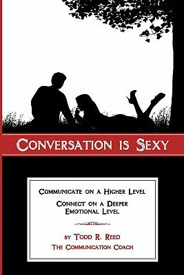 Conversation is Sexy: Communicate on a Higher Level, Connect on a Deeper Emotional Level by Reed, Todd R.