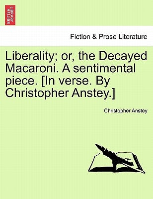 Liberality; Or, the Decayed Macaroni. a Sentimental Piece. [in Verse. by Christopher Anstey.] by Anstey, Christopher