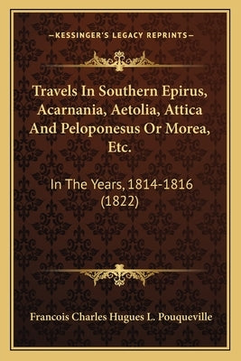 Travels In Southern Epirus, Acarnania, Aetolia, Attica And Peloponesus Or Morea, Etc.: In The Years, 1814-1816 (1822) by Pouqueville, Francois Charles Hugues L.