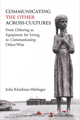Communicating the Other Across Cultures: From Othering as Equipment for Living, to Communicating Other/Wise by Khrebtan-Hörhager, Julia