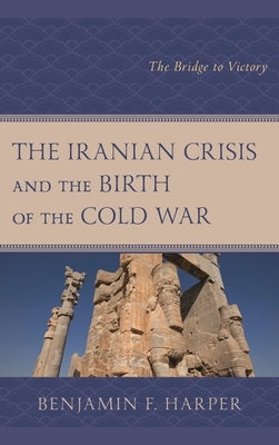 Iranian Crisis and the Birth of the Cold War: The Bridge to Victory by Harper, Benjamin F.