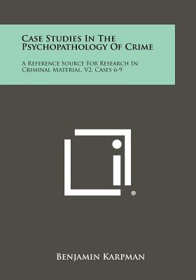 Case Studies In The Psychopathology Of Crime: A Reference Source For Research In Criminal Material, V2, Cases 6-9 by Karpman, Benjamin