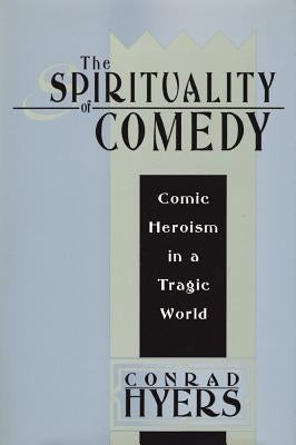 The Spirituality of Comedy: Comic Heroism in a Tragic World by Hyers, Conrad