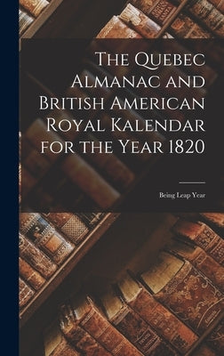 The Quebec Almanac and British American Royal Kalendar for the Year 1820 [microform]: Being Leap Year by Anonymous