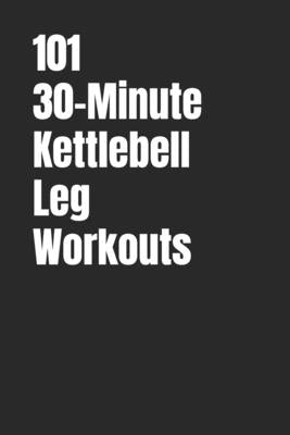 101 30-Minute Kettlebell Leg Workouts: Power, Stability and Endurance Through Smart Kettlebell Training by Myers, Erik