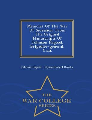 Memoirs Of The War Of Secession: From The Original Manuscripts Of Johnson Hagood, Brigadier-general, C.s.a. - War College Series by Hagood, Johnson