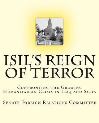 ISIL's Reign of Terror: Confronting the Growing Humanitarian Crisis in Iraq and Syria by Relations Committee, Senate Foreign