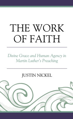 The Work of Faith: Divine Grace and Human Agency in Martin Luther's Preaching by Nickel, Justin