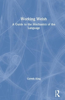Working Welsh: A Guide to the Mechanics of the Language by King, Gareth