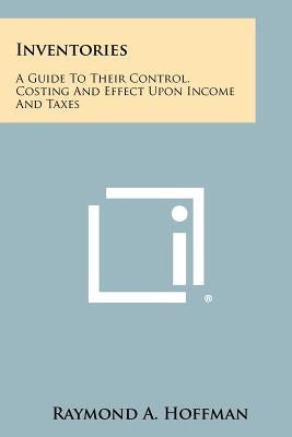 Inventories: A Guide to Their Control, Costing and Effect Upon Income and Taxes by Hoffman, Raymond A.