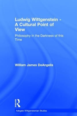 Ludwig Wittgenstein - A Cultural Point of View: Philosophy in the Darkness of This Time by Deangelis, William J.