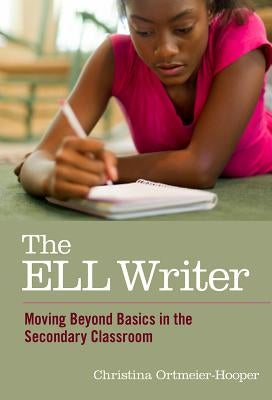 The ELL Writer: Moving Beyond Basics in the Secondary Classroom by Ortmeier-Hooper, Christina