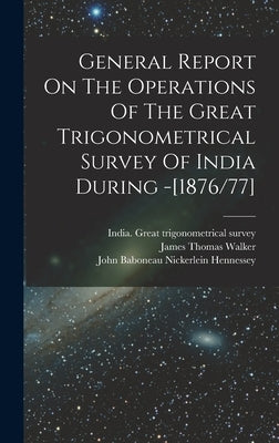 General Report On The Operations Of The Great Trigonometrical Survey Of India During -[1876/77] by India Great Trigonometrical Survey