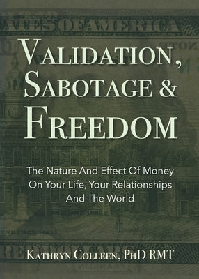 Validation, Sabotage And Freedom: The Nature And Effect Of Money On Your Life, Your Relationships And The World by Colleen Rmt, Kathryn