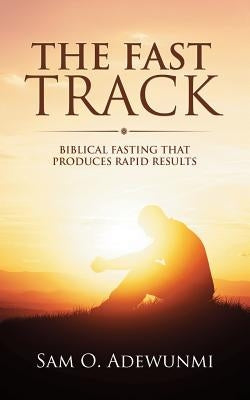 The Fast Track: Biblical Fasting That Produces Rapid Results by Adewunmi, Sam O.