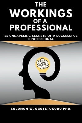 The Workings of a Professional: 55 Unravelling Secrets of a successful Professional by Obotetukudo Ph. D., Solomon W.