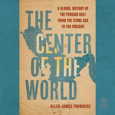 The Center of the World: A Global History of the Persian Gulf from the Stone Age to the Present by Fromherz, Allen James