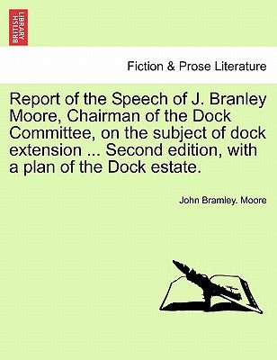 Report of the Speech of J. Branley Moore, Chairman of the Dock Committee, on the Subject of Dock Extension ... Second Edition, with a Plan of the Dock by Moore, John Bramley
