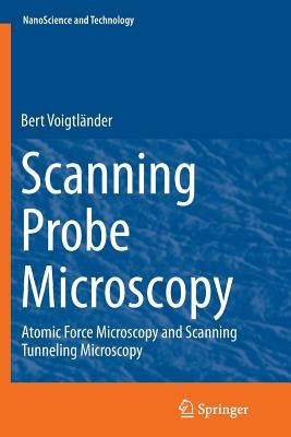 Scanning Probe Microscopy: Atomic Force Microscopy and Scanning Tunneling Microscopy by Voigtländer, Bert