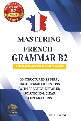 Mastering French Grammar B2: 30 Structured B2 DELF / DALF Grammar Lessons with Practice, Detailed Solutions & Clear Explanations by Publishing, Carob