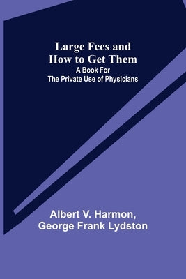 Large Fees and How to Get Them: A book for the private use of physicians by V. Harmon, Albert