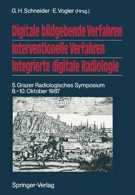 Digitale Bildgebende Verfahren Interventionelle Verfahren Integrierte Digitale Radiologie: 5. Grazer Radiologisches Symposium 8.-10. Oktober 1987 by Schneider, G. H.