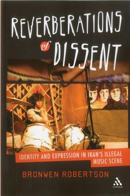 Reverberations of Dissent: Identity and Expression in Iran's Illegal Music Scene by Robertson, Bronwen
