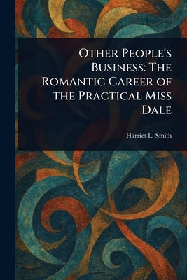 Other People's Business: The Romantic Career of the Practical Miss Dale by Smith, Harriet L. (Harriet Lummis)